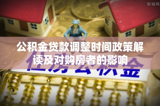 浦城公积金贷款调整时间政策解读及对购房者的影响