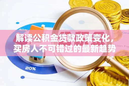 浦城解读公积金贷款政策变化，买房人不可错过的最新趋势