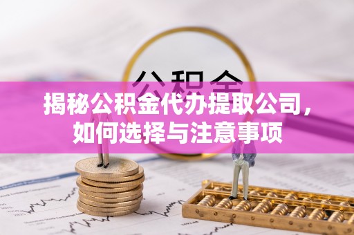 浦城揭秘公积金代办提取公司，如何选择与注意事项