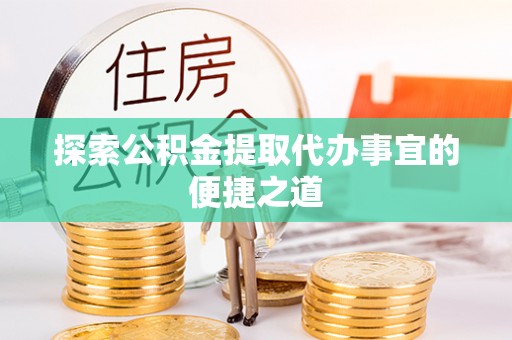 浦城探索公积金提取代办事宜的便捷之道