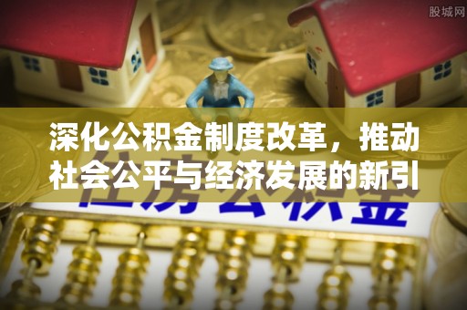 浦城深化公积金制度改革，推动社会公平与经济发展的新引擎