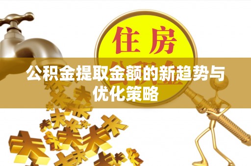 浦城公积金提取金额的新趋势与优化策略