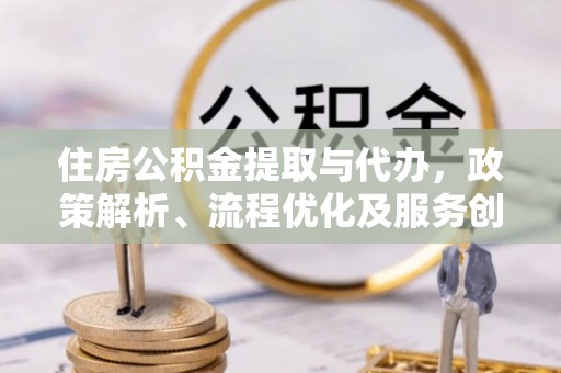 浦城住房公积金提取与代办，政策解析、流程优化及服务创新
