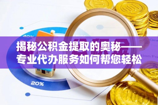 浦城揭秘公积金提取的奥秘——专业代办服务如何帮您轻松搞定