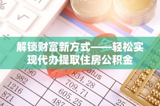 浦城解锁财富新方式——轻松实现代办提取住房公积金