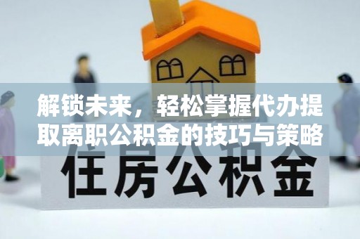 浦城解锁未来，轻松掌握代办提取离职公积金的技巧与策略