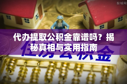 浦城代办提取公积金靠谱吗？揭秘真相与实用指南