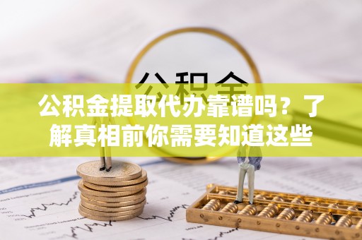 浦城公积金提取代办靠谱吗？了解真相前你需要知道这些