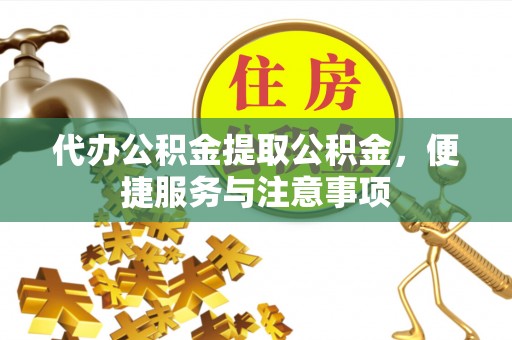 浦城代办公积金提取公积金，便捷服务与注意事项