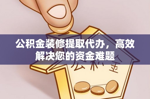 浦城公积金装修提取代办，高效解决您的资金难题