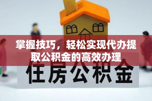 浦城掌握技巧，轻松实现代办提取公积金的高效办理
