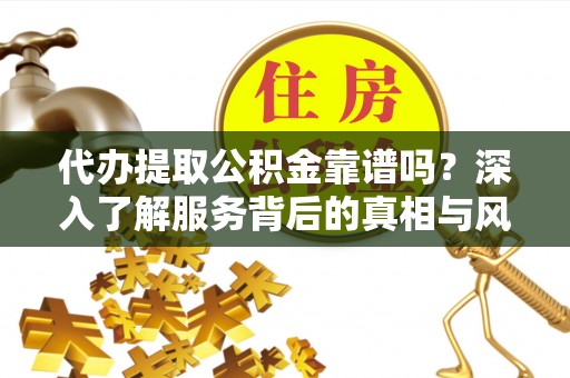 浦城代办提取公积金靠谱吗？深入了解服务背后的真相与风险