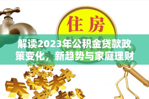 浦城解读2023年公积金贷款政策变化，新趋势与家庭理财规划