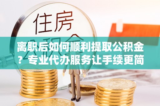 浦城离职后如何顺利提取公积金？专业代办服务让手续更简单