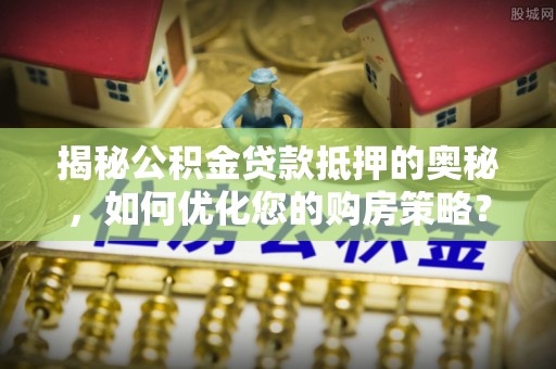浦城揭秘公积金贷款抵押的奥秘，如何优化您的购房策略？