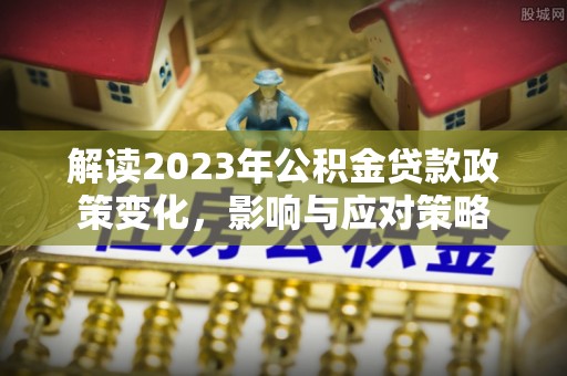 浦城解读2023年公积金贷款政策变化，影响与应对策略