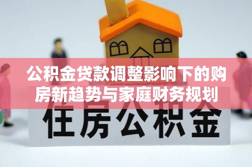 浦城公积金贷款调整影响下的购房新趋势与家庭财务规划