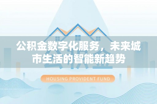 浦城公积金数字化服务，未来城市生活的智能新趋势