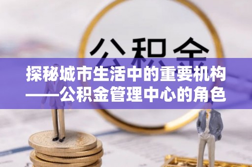 浦城探秘城市生活中的重要机构——公积金管理中心的角色与意义