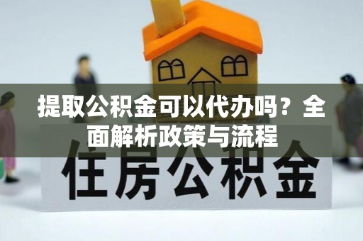浦城提取公积金可以代办吗？全面解析政策与流程