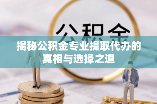 浦城揭秘公积金专业提取代办的真相与选择之道
