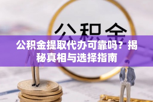 浦城公积金提取代办可靠吗？揭秘真相与选择指南