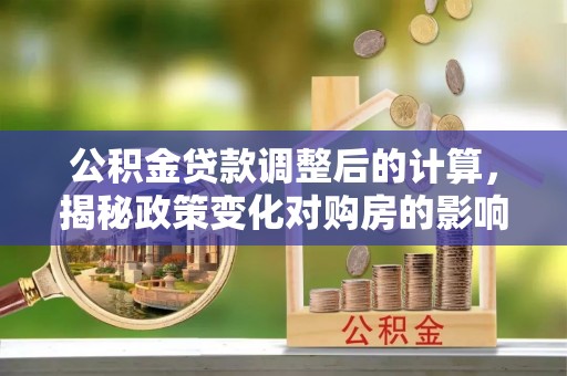 浦城公积金贷款调整后的计算，揭秘政策变化对购房的影响