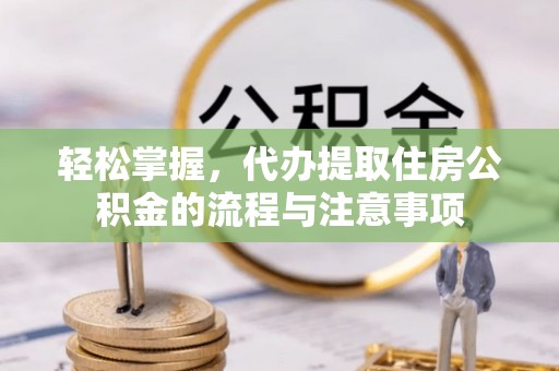 浦城轻松掌握，代办提取住房公积金的流程与注意事项