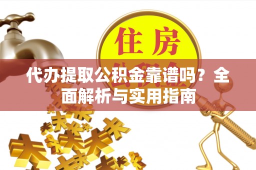浦城代办提取公积金靠谱吗？全面解析与实用指南