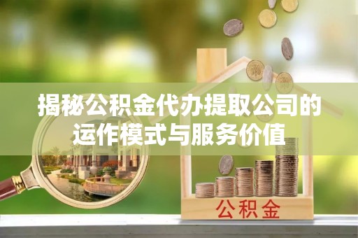 浦城揭秘公积金代办提取公司的运作模式与服务价值