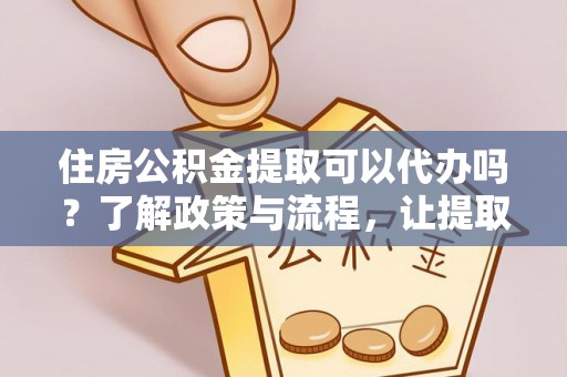 浦城住房公积金提取可以代办吗？了解政策与流程，让提取更便捷
