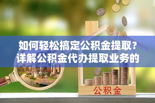 浦城如何轻松搞定公积金提取？详解公积金代办提取业务的便捷之道