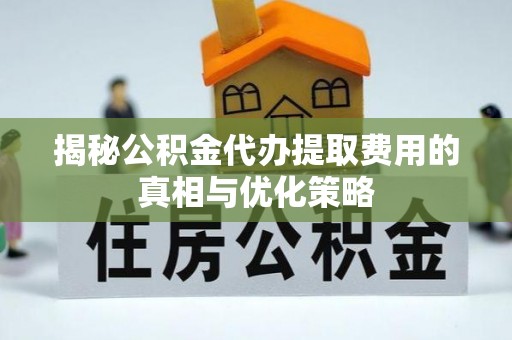 浦城揭秘公积金代办提取费用的真相与优化策略