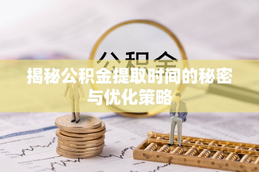 浦城揭秘公积金提取时间的秘密与优化策略