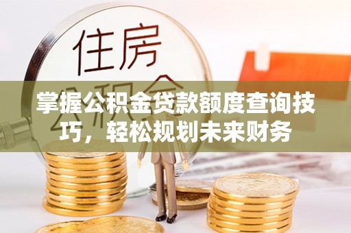 浦城掌握公积金贷款额度查询技巧，轻松规划未来财务