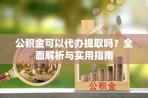 浦城公积金可以代办提取吗？全面解析与实用指南