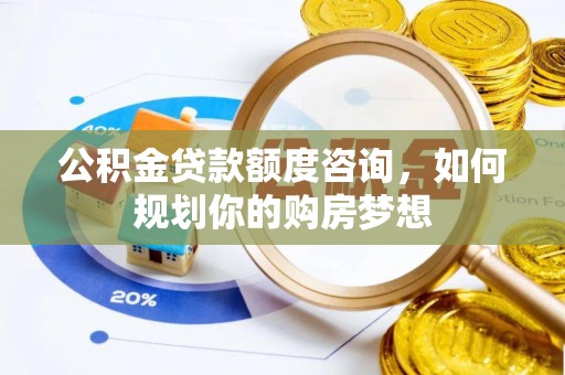 浦城公积金贷款额度咨询，如何规划你的购房梦想