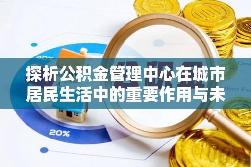浦城探析公积金管理中心在城市居民生活中的重要作用与未来发展趋势