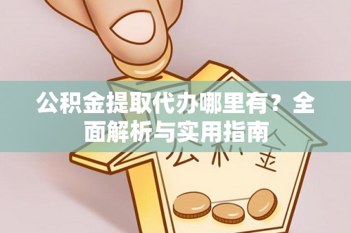 浦城公积金提取代办哪里有？全面解析与实用指南