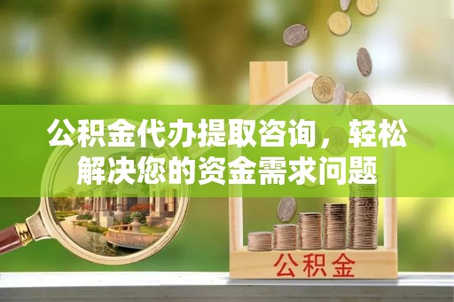 浦城公积金代办提取咨询，轻松解决您的资金需求问题