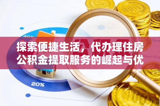 浦城探索便捷生活，代办理住房公积金提取服务的崛起与优势