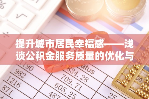 浦城提升城市居民幸福感——浅谈公积金服务质量的优化与未来