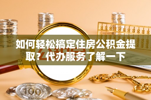 浦城如何轻松搞定住房公积金提取？代办服务了解一下