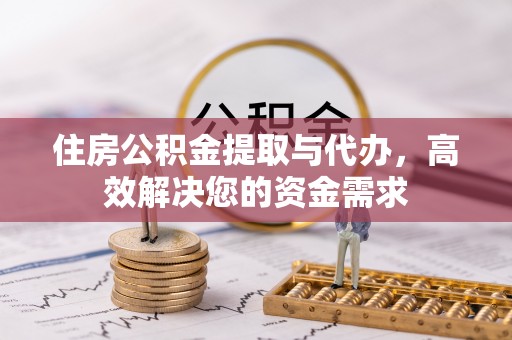 浦城住房公积金提取与代办，高效解决您的资金需求