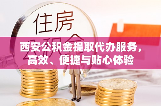 浦城西安公积金提取代办服务，高效、便捷与贴心体验