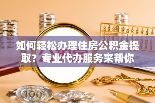 浦城如何轻松办理住房公积金提取？专业代办服务来帮你