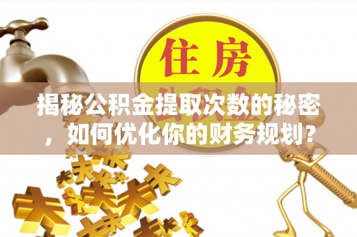 浦城揭秘公积金提取次数的秘密，如何优化你的财务规划？