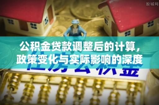 浦城公积金贷款调整后的计算，政策变化与实际影响的深度解析
