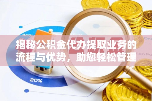 浦城揭秘公积金代办提取业务的流程与优势，助您轻松管理财务