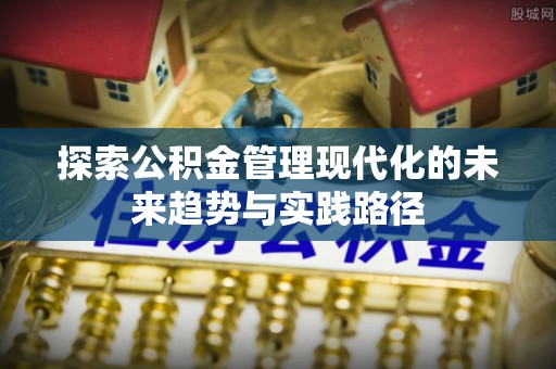 浦城探索公积金管理现代化的未来趋势与实践路径